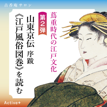 古香庵サロン Active＋ 蔦重時代の江戸文化 第2弾　山東京伝 序跋《江戸風俗図巻》を読む 蔦屋重三郎 山東京伝 江戸風俗図巻 歌川豊国 京都 細見美術館 茶室 古香庵 artcube アートキューブ
